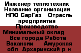 Инженер-теплотехник › Название организации ­ НПО СарГаз › Отрасль предприятия ­ Производство › Минимальный оклад ­ 1 - Все города Работа » Вакансии   . Амурская обл.,Архаринский р-н